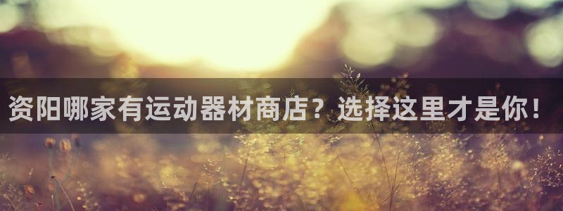 意昂5(KGAME)开户：资阳哪家有运动器材商店？选择这里才