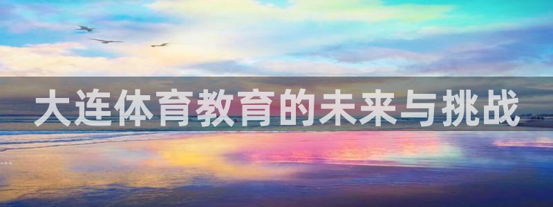 熊猫体育文化有限公司：大连体育教育的未来与挑战