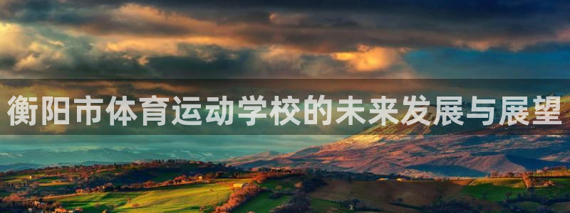 熊猫体育在线：衡阳市体育运动学校的未来发展与展望