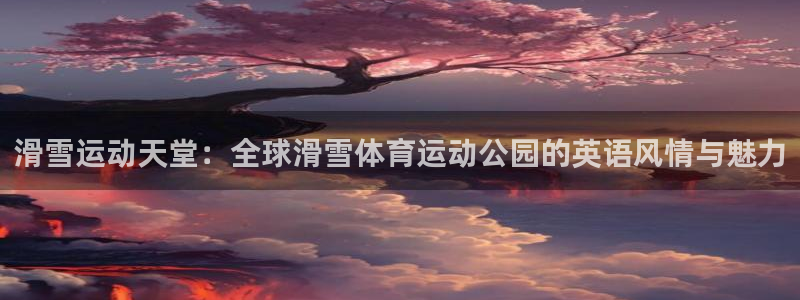 熊猫体育网址：滑雪运动天堂：全球滑雪体育运动公园的英语风情与魅力