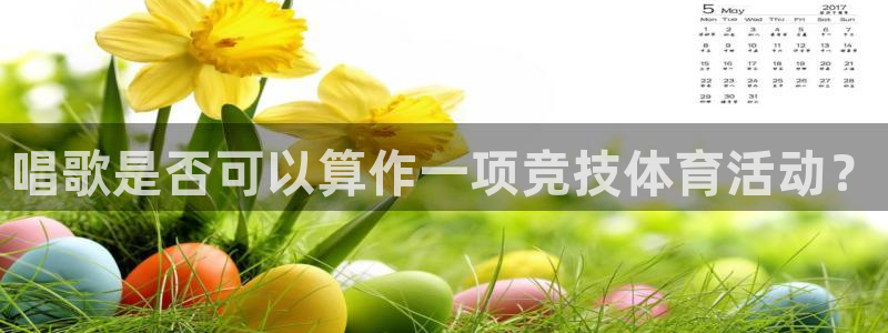 熊猫体育app下载安装：唱歌是否可以算作一项竞技体育活动？