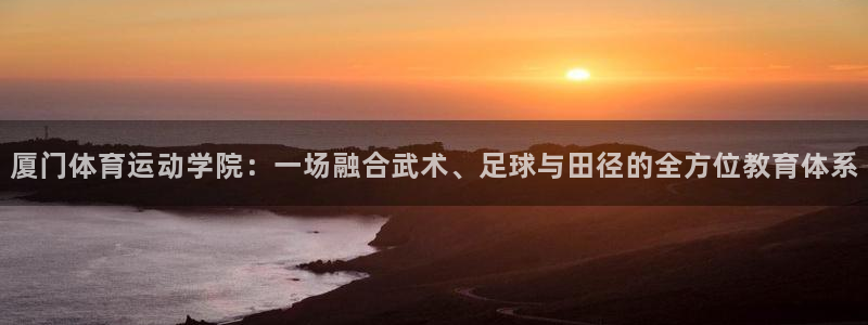 成都熊猫体育公园：厦门体育运动学院：一场融合武术、足球与田径的全方位教育体系