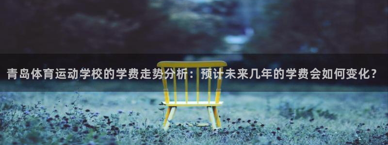 熊猫体育文化有限公司：青岛体育运动学校的学费走势分析：预计未来几年的学费会如何变化？