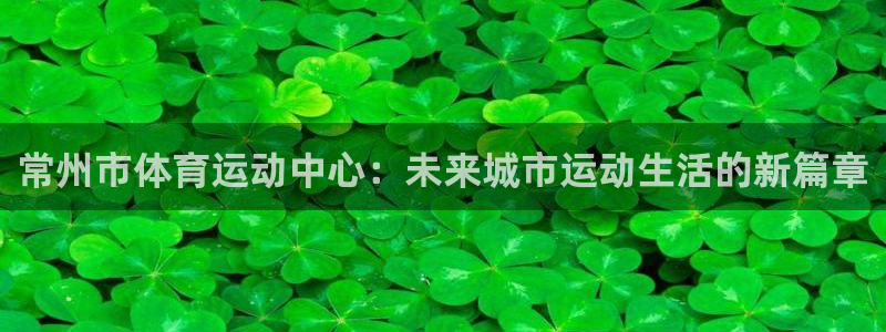 熊猫体育：常州市体育运动中心：未来城市运动生活的新篇章