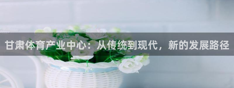 意昂5(KGAME)体育招商电话是多少啊：甘肃体育产业中心：