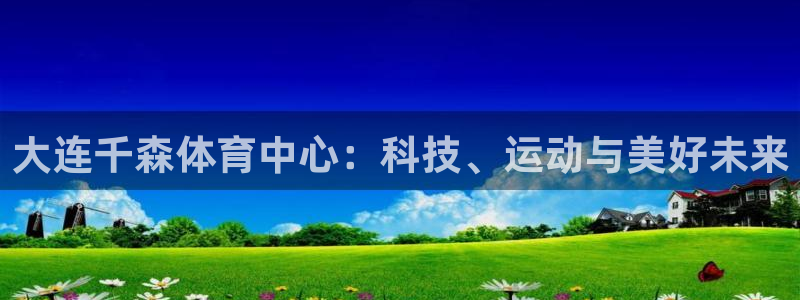 意昂5(KGAME)体育是干嘛的公司：大连千森体育中心：科技 