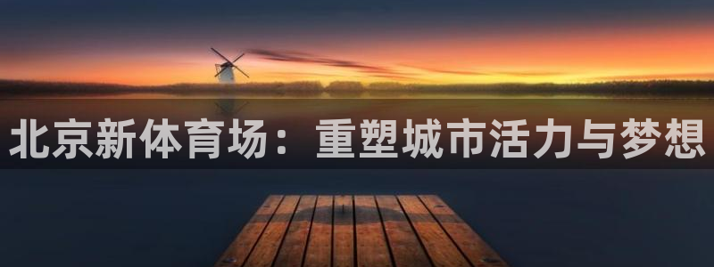 意昂平台体育：北京新体育场：重塑城市活力与梦想